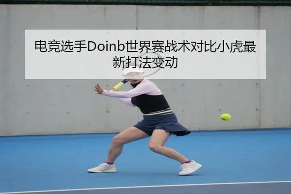 电竞选手Doinb世界赛战术对比小虎最新打法变动